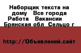 Наборщик текста на дому - Все города Работа » Вакансии   . Брянская обл.,Сельцо г.